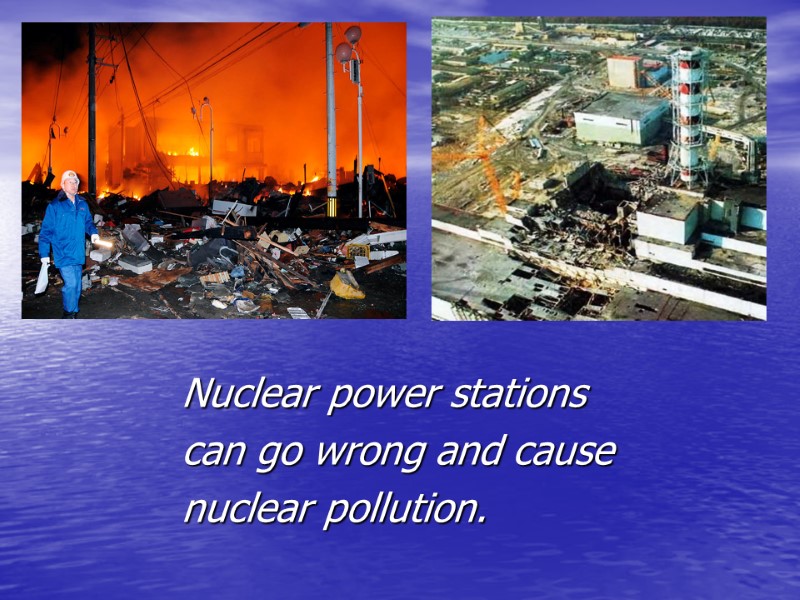 Nuclear power stations  can go wrong and cause nuclear pollution.